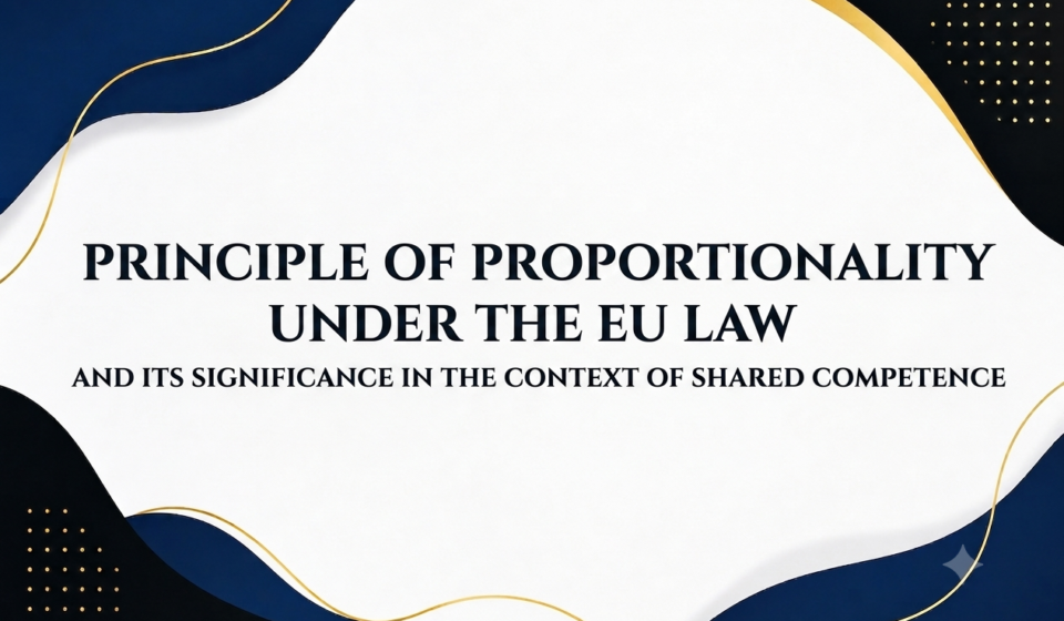 PRINCIPLE OF PROPORTIONALITY UNDER THE EU LAW AND ITS SIGNIFICANCE IN THE CONTEXT OF SHARED COMPETENCE