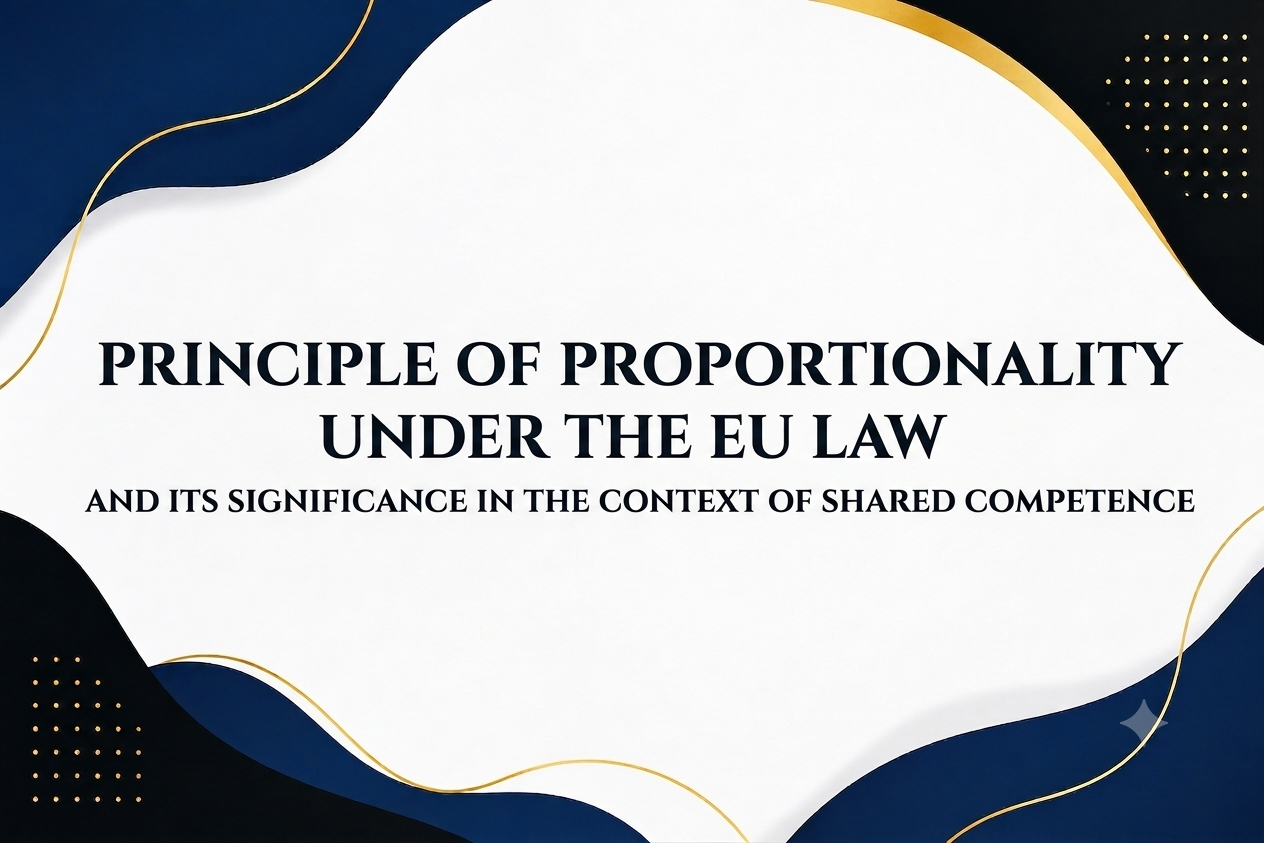 PRINCIPLE OF PROPORTIONALITY UNDER THE EU LAW AND ITS SIGNIFICANCE IN THE CONTEXT OF SHARED COMPETENCE